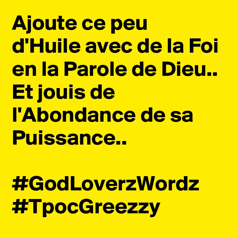 Ajoute ce peu d'Huile avec de la Foi en la Parole de Dieu..
Et jouis de l'Abondance de sa Puissance..

#GodLoverzWordz #TpocGreezzy 