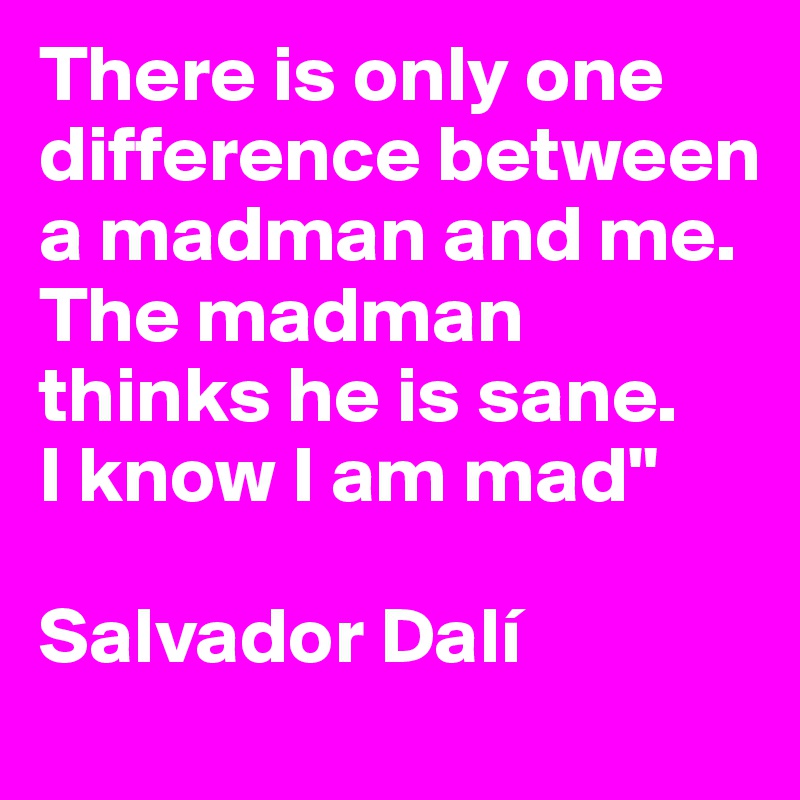 There is only one difference between a madman and me. The madman thinks he is sane.    I know I am mad" 

Salvador Dalí