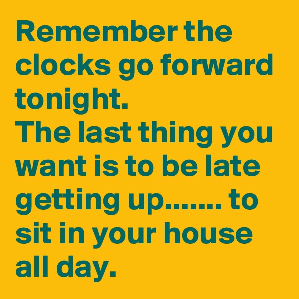 Remember the clocks go forward tonight.
The last thing you want is to be late getting up....... to sit in your house all day.