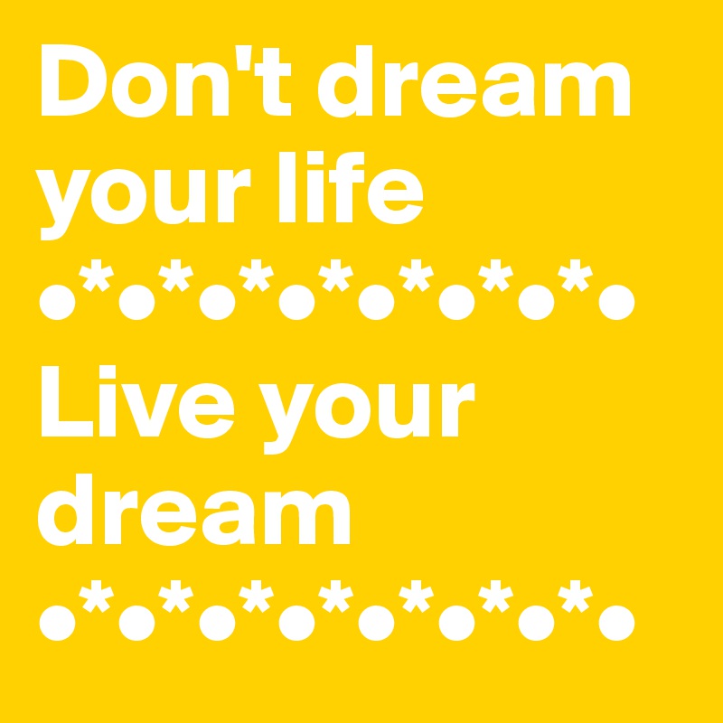 Don't dream your life
•*•*•*•*•*•*•*•
Live your dream  
•*•*•*•*•*•*•*•