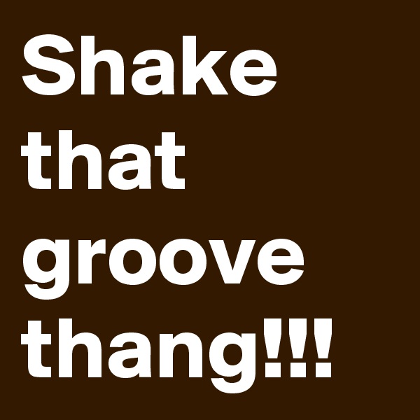 Shake that groove thang!!!