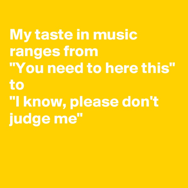 
My taste in music ranges from
"You need to here this"
to
"I know, please don't judge me"

