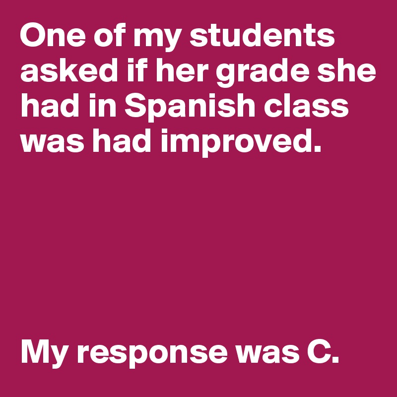 One of my students asked if her grade she had in Spanish class was had improved.





My response was C. 