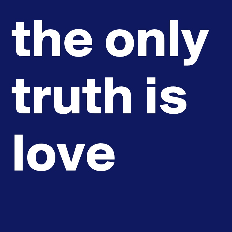 the only truth is love