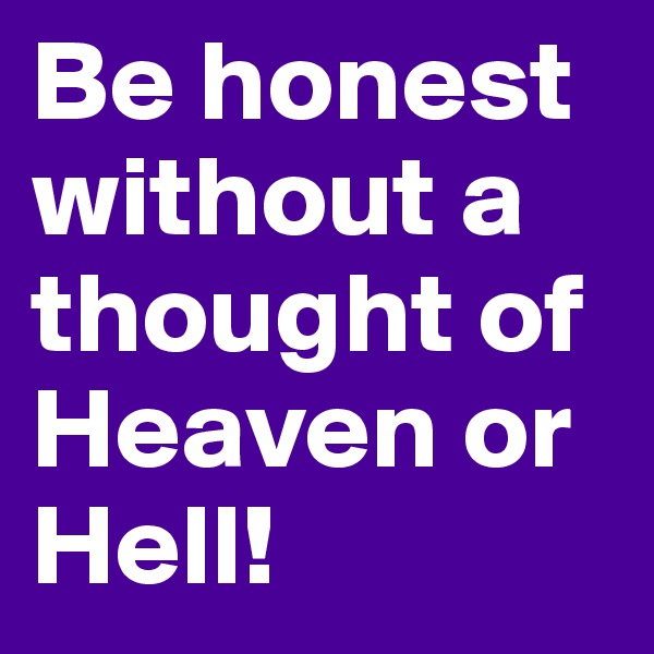 Be honest without a thought of Heaven or Hell!