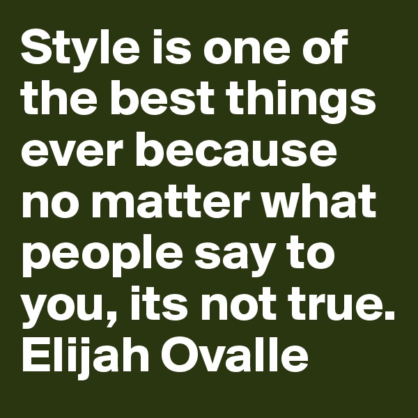 Style is one of the best things ever because no matter what people say to you, its not true. 
Elijah Ovalle