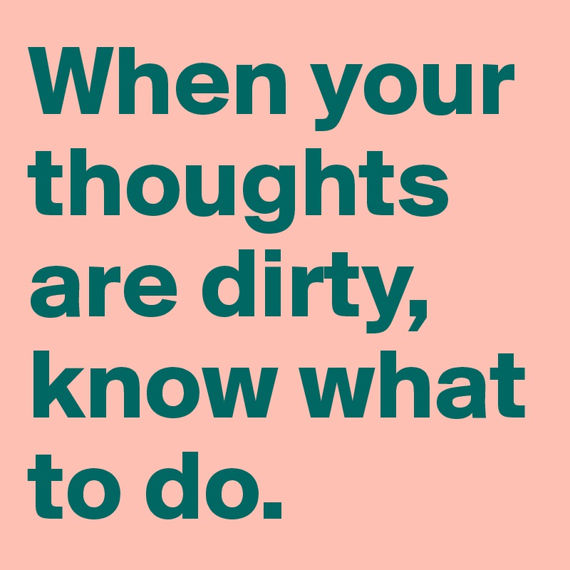 When your thoughts are dirty, know what to do.