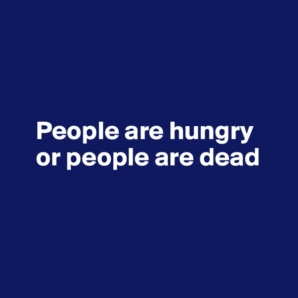 



    People are hungry 
    or people are dead


 
