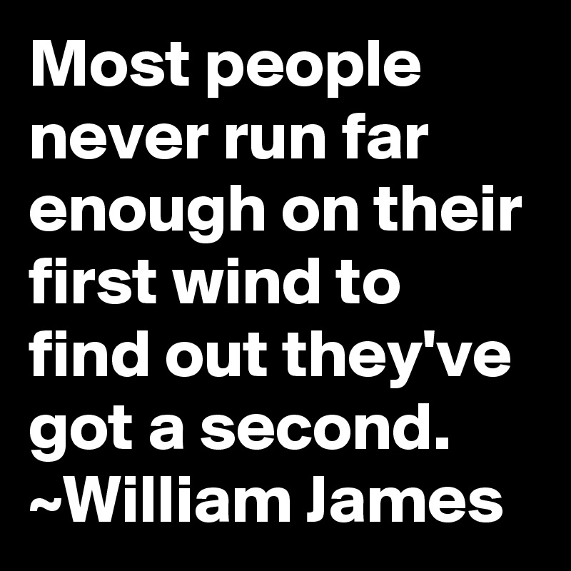Most people never run far enough on their first wind to find out they've got a second.
~William James