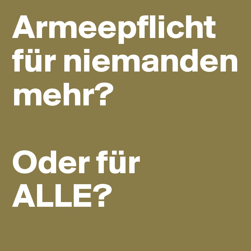 Armeepflicht für niemanden mehr?

Oder für ALLE?