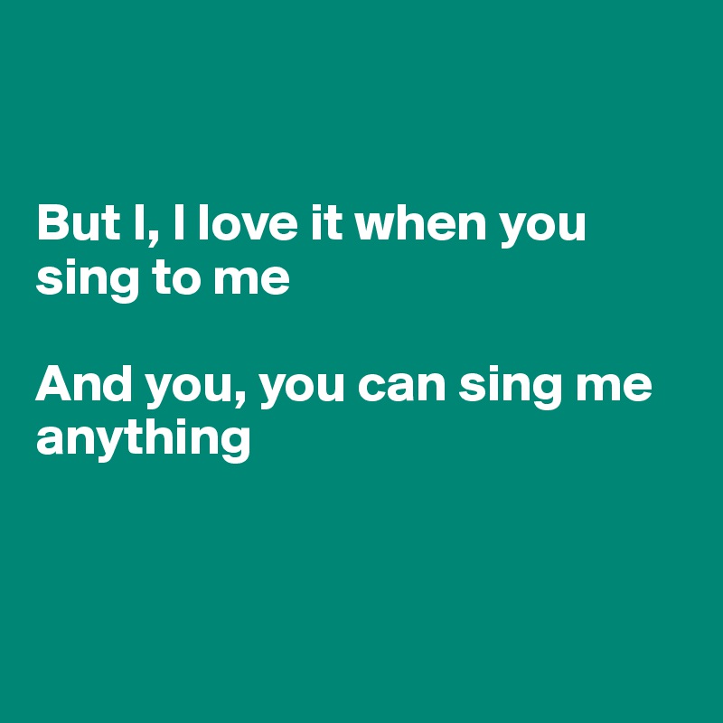 


But I, I love it when you sing to me

And you, you can sing me anything



