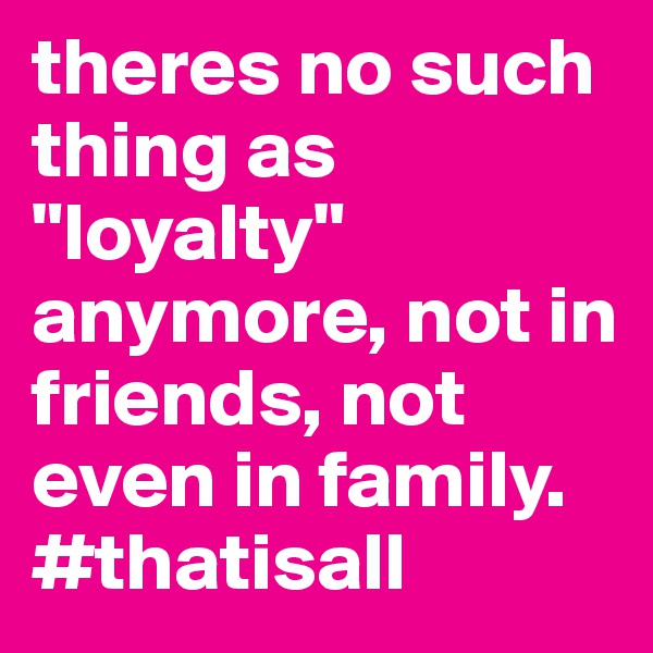 theres no such thing as "loyalty" anymore, not in friends, not even in family. #thatisall