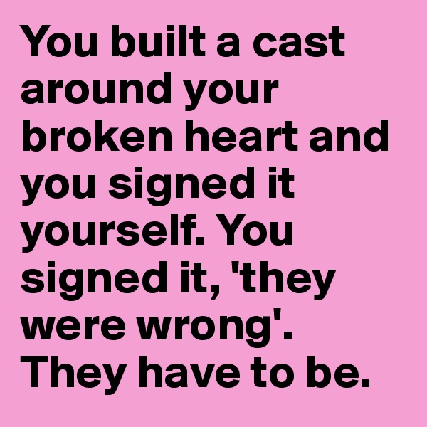 You built a cast around your broken heart and you signed it yourself. You signed it, 'they were wrong'. They have to be. 
