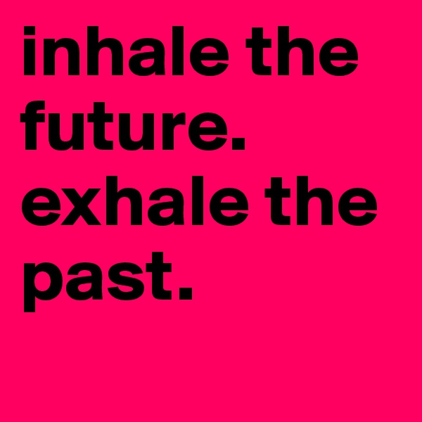 inhale the future. exhale the past.
