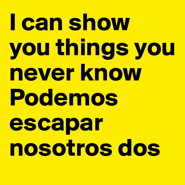 I can show you things you never know
Podemos escapar nosotros dos