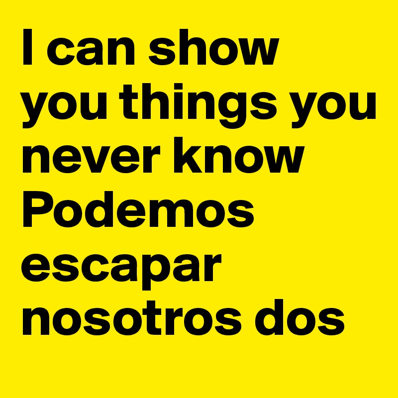 I can show you things you never know
Podemos escapar nosotros dos