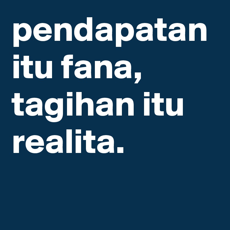 pendapatan itu fana,
tagihan itu realita.