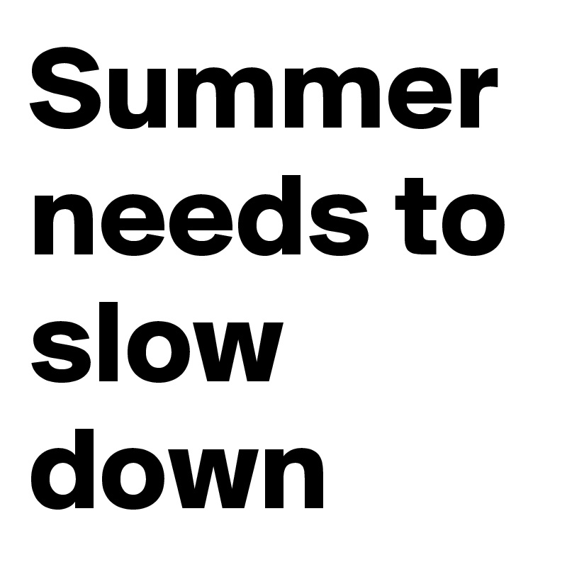Summer needs to slow down 