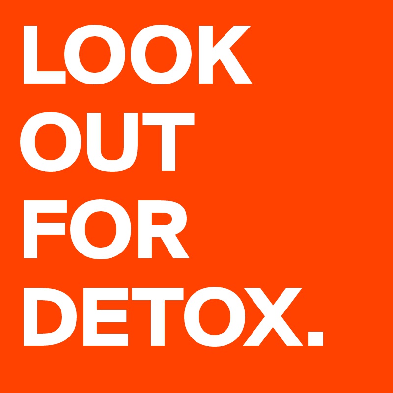 LOOK OUT FOR DETOX. 