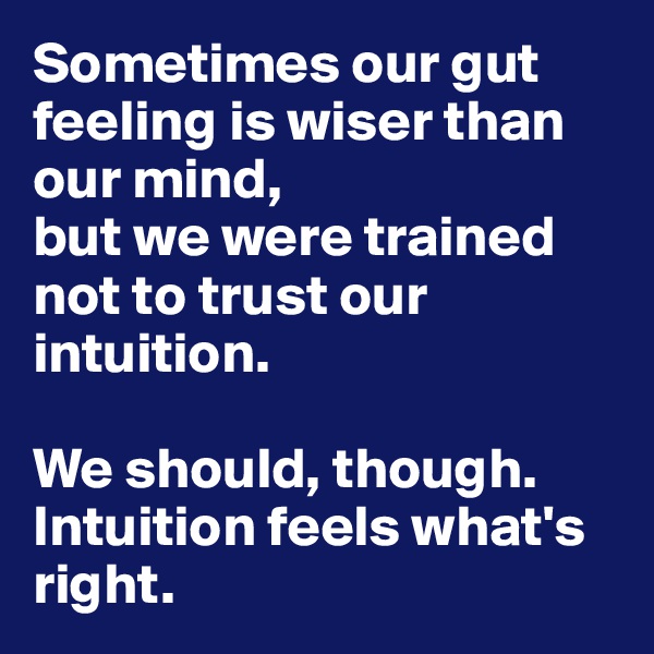 Sometimes our gut feeling is wiser than our mind, 
but we were trained not to trust our intuition. 

We should, though.
Intuition feels what's right. 