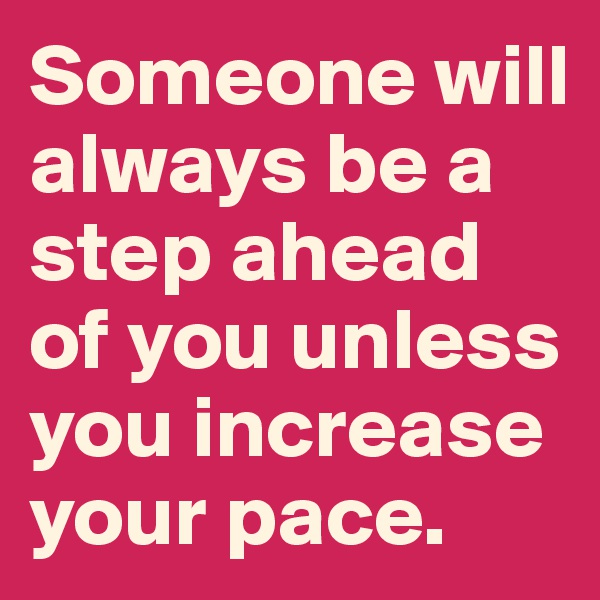 Someone will always be a step ahead of you unless you increase your pace.