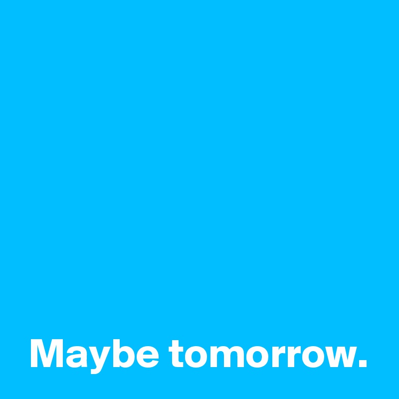 






 Maybe tomorrow.