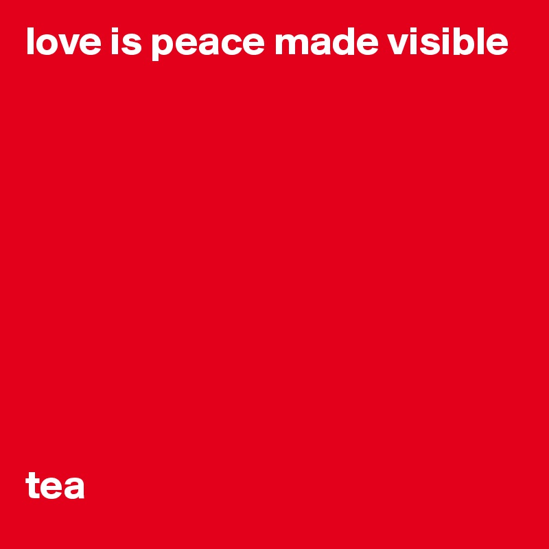 love is peace made visible










tea
