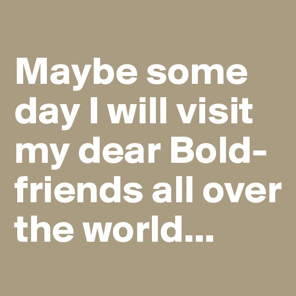 
Maybe some day I will visit my dear Bold-friends all over the world... 
