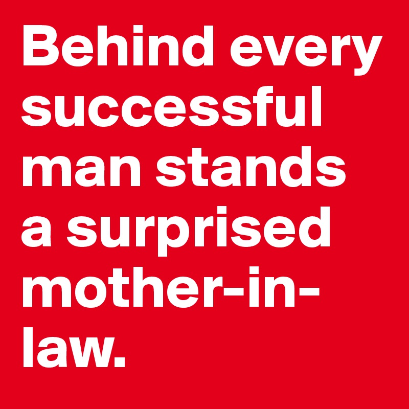 Behind every successful man stands a surprised mother-in-law.
