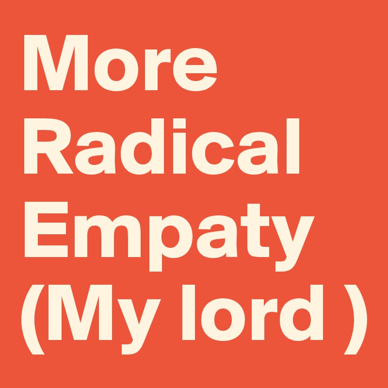 More
Radical
Empaty
(My lord )