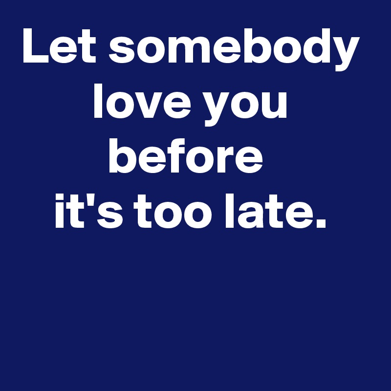 Let somebody love you before 
it's too late.

