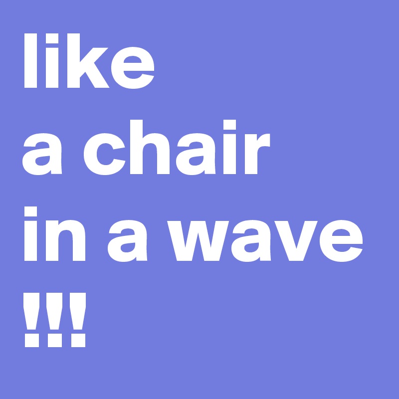 like 
a chair
in a wave
!!!