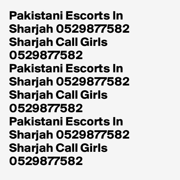 Pakistani Escorts In Sharjah 0529877582 Sharjah Call Girls 0529877582
Pakistani Escorts In Sharjah 0529877582 Sharjah Call Girls 0529877582
Pakistani Escorts In Sharjah 0529877582 Sharjah Call Girls 0529877582
