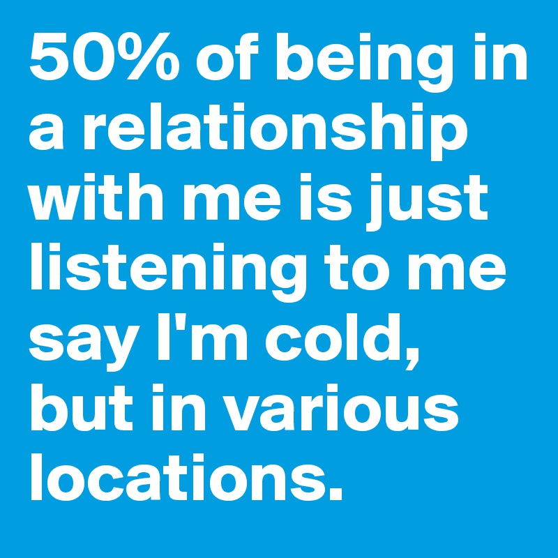 50% of being in a relationship with me is just listening to me say I'm cold, but in various locations. 