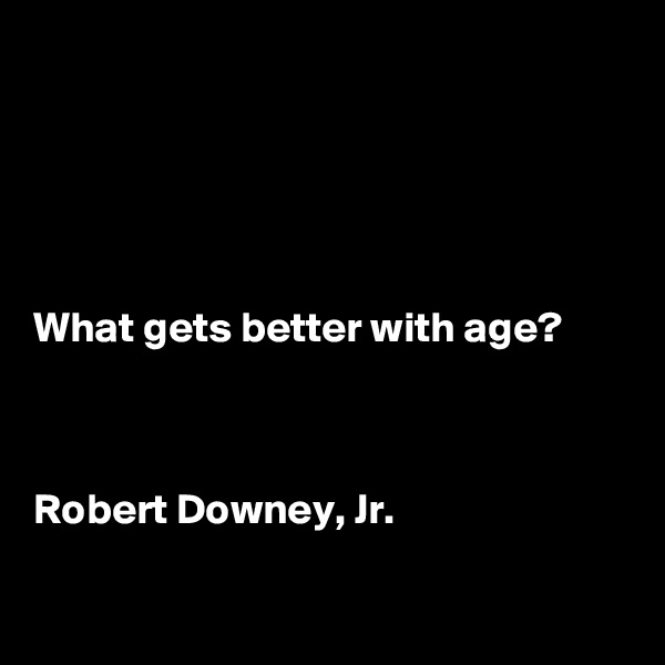 





What gets better with age?



Robert Downey, Jr.

