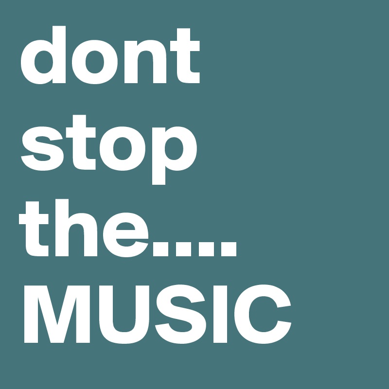 dont
stop
the....
MUSIC