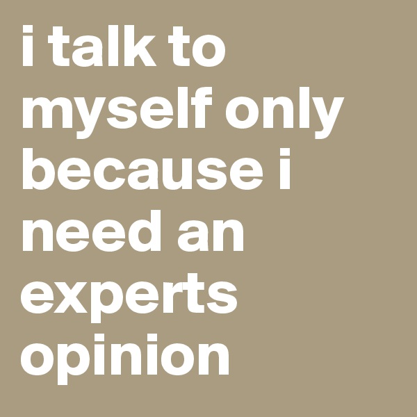 i talk to myself only because i need an experts opinion