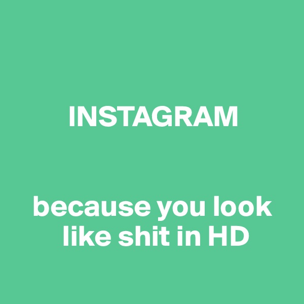 


         INSTAGRAM


   because you look     
        like shit in HD
