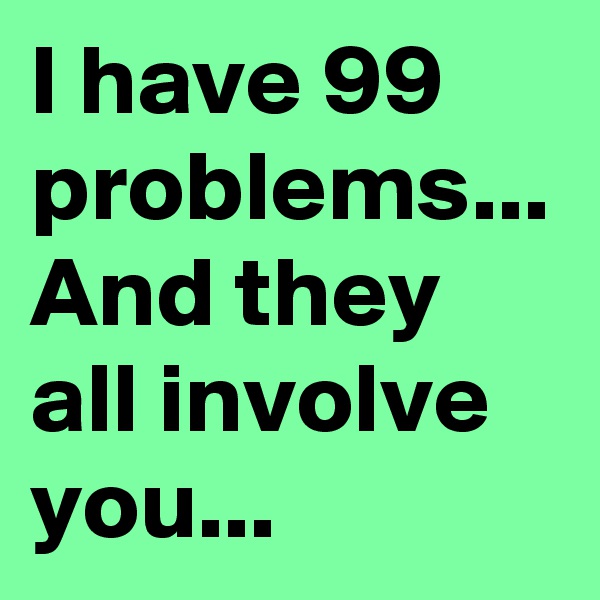 I have 99 problems...
And they all involve you... 