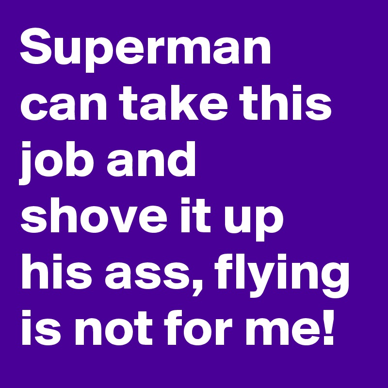Superman can take this job and shove it up his ass, flying is not for me!