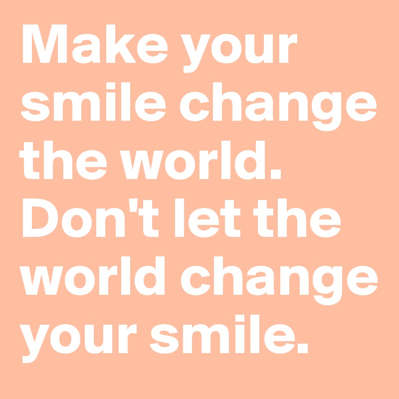 Make your smile change the world. Don't let the world change your smile ...