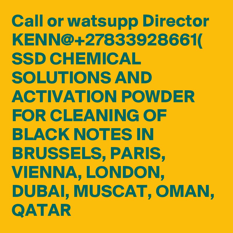 Call or watsupp Director KENN@+27833928661( SSD CHEMICAL SOLUTIONS AND ACTIVATION POWDER FOR CLEANING OF BLACK NOTES IN BRUSSELS, PARIS, VIENNA, LONDON, DUBAI, MUSCAT, OMAN, QATAR