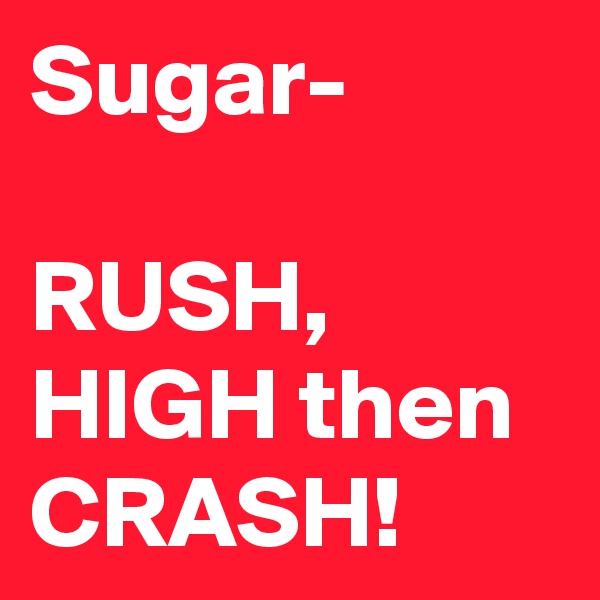 Sugar-

RUSH, HIGH then CRASH!