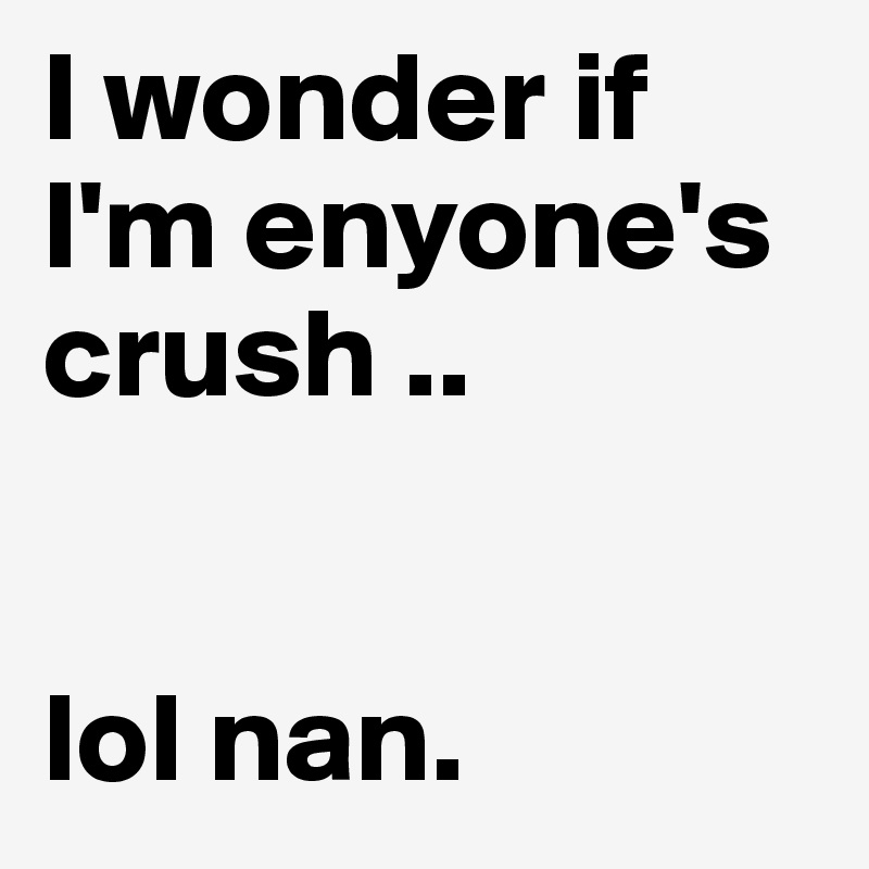 I wonder if I'm enyone's crush ..


lol nan.