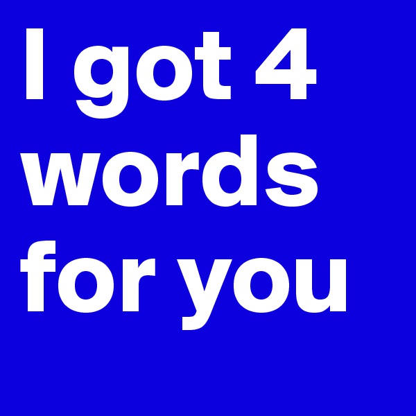 I got 4 words for you