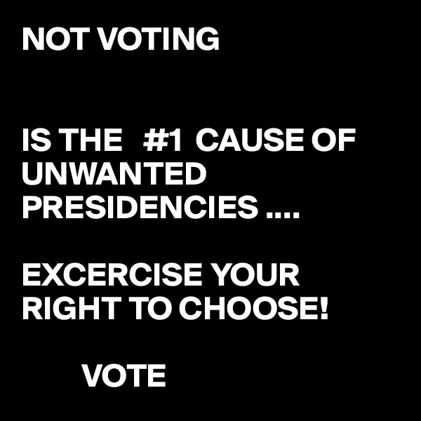 NOT VOTING 


IS THE   #1  CAUSE OF UNWANTED PRESIDENCIES ....

EXCERCISE YOUR RIGHT TO CHOOSE!

         VOTE 