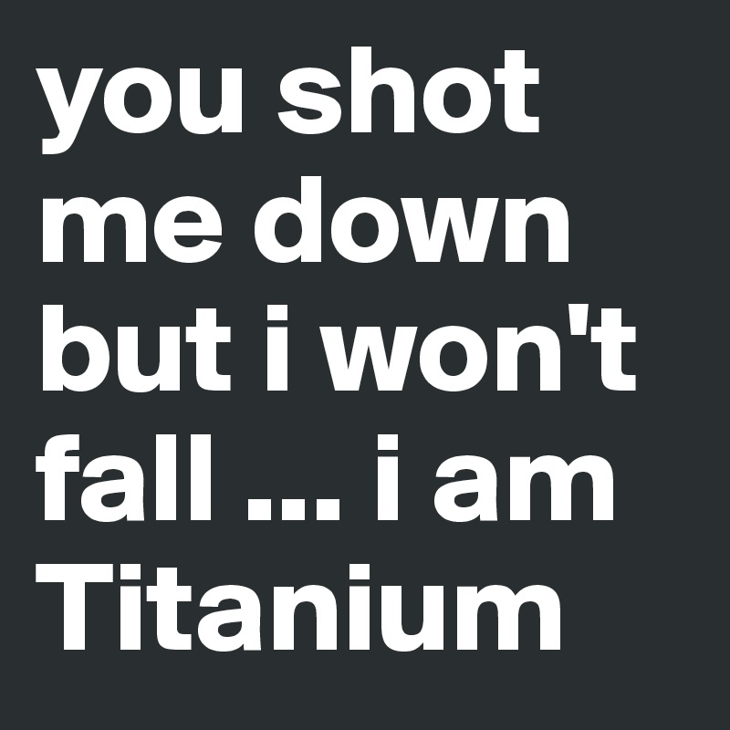 you shot me down but i won't fall ... i am Titanium 