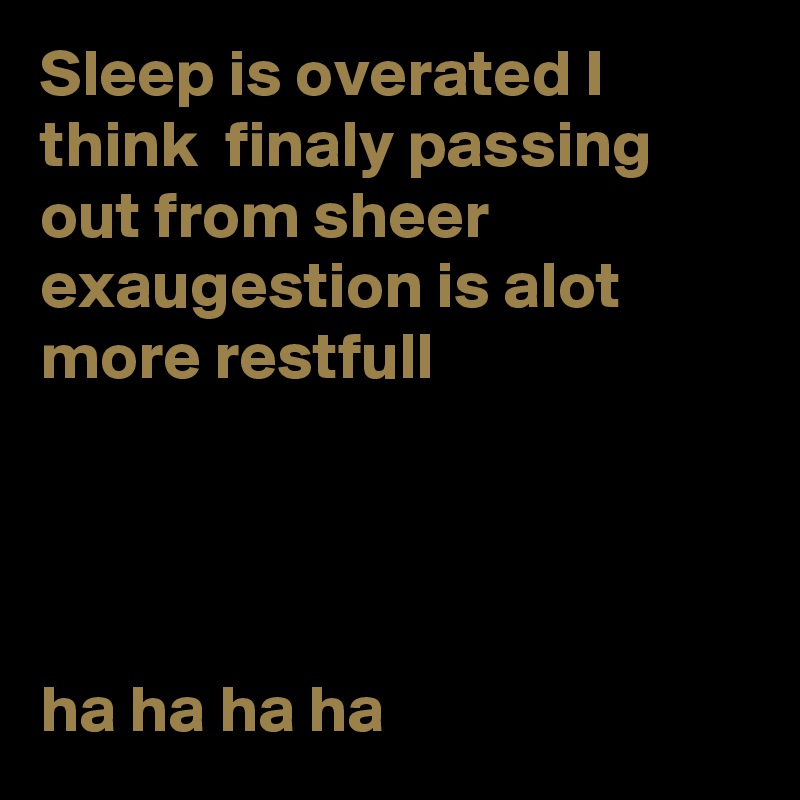 Sleep is overated I think  finaly passing out from sheer exaugestion is alot more restfull 




ha ha ha ha 