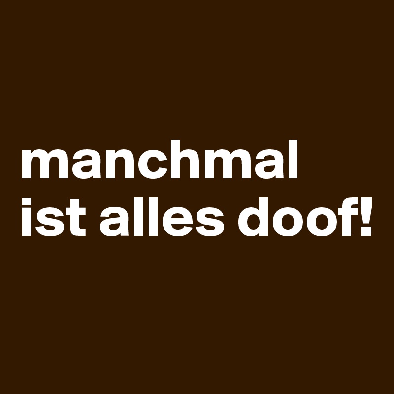 

manchmal ist alles doof!

