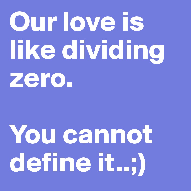 Our love is like dividing zero.

You cannot define it..;)